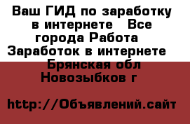 Ваш ГИД по заработку в интернете - Все города Работа » Заработок в интернете   . Брянская обл.,Новозыбков г.